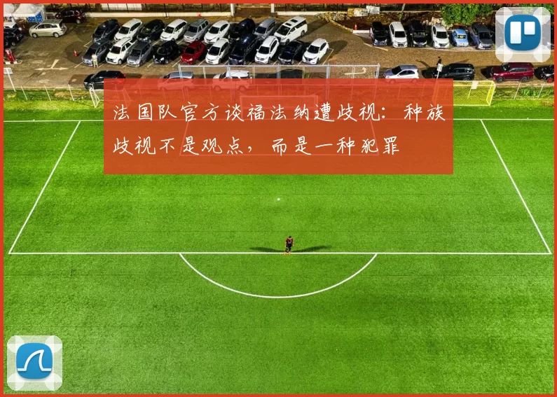 法国队官方谈福法纳遭歧视:种族歧视不是观点,而是一种犯罪