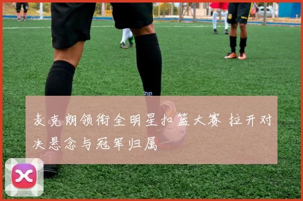 麦克朗领衔全明星扣篮大赛 拉开对决悬念与冠军归属