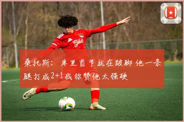 桑托斯：库里首节就在跛脚 他一条腿打成2+1我称赞他太强硬