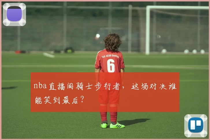 nba直播间骑士步行者，这场对决谁能笑到最后？