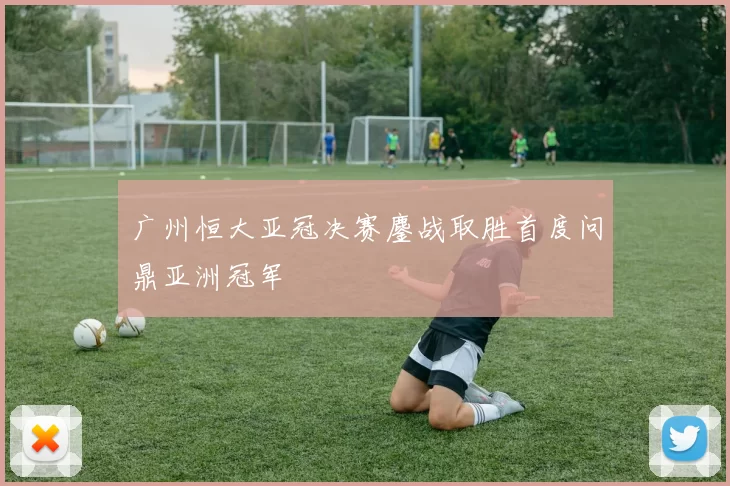 广州恒大亚冠决赛鏖战取胜首度问鼎亚洲冠军