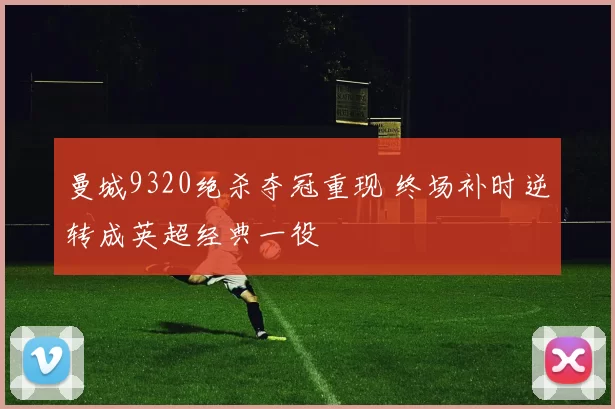 曼城9320绝杀夺冠重现 终场补时逆转成英超经典一役