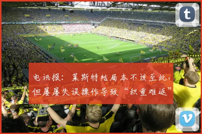 电讯报：莱斯特结局本不该至此，但屡屡失误操作导致“积重难返”