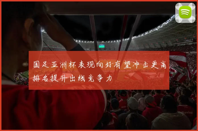 国足亚洲杯表现向好有望冲击更高排名提升出线竞争力