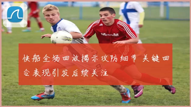 快船全场回放揭示攻防细节 关键回合表现引发后续关注