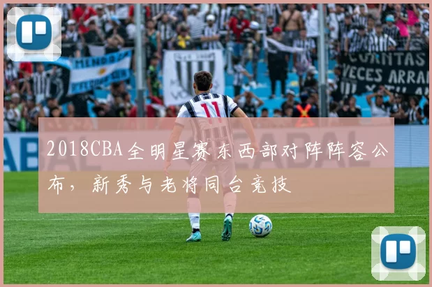 2018CBA全明星赛东西部对阵阵容公布,新秀与老将同台竞技