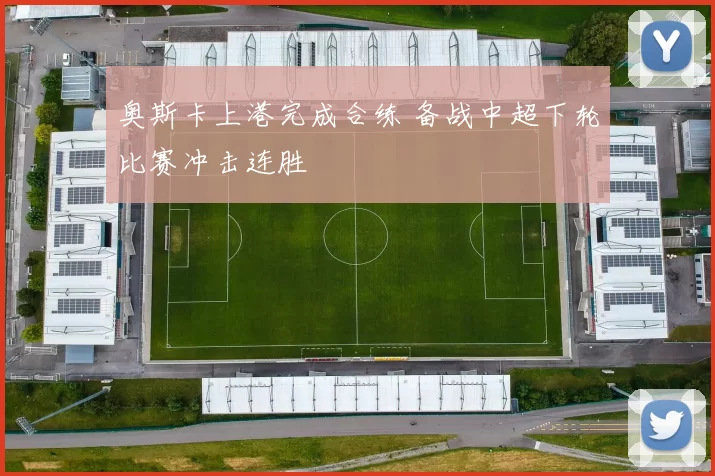 奥斯卡上港完成合练 备战中超下轮比赛冲击连胜