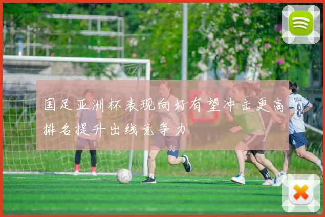 国足亚洲杯表现向好有望冲击更高排名提升出线竞争力