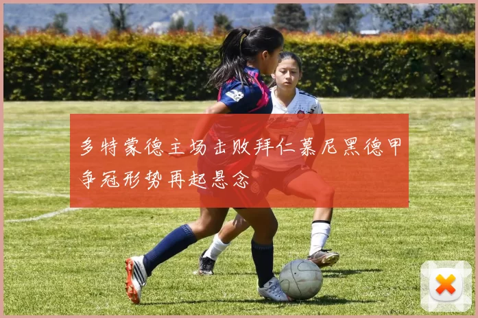 多特蒙德主场击败拜仁慕尼黑德甲争冠形势再起悬念