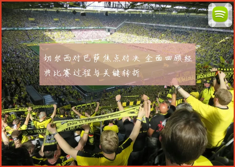 切尔西对巴萨焦点对决 全面回顾经典比赛过程与关键转折