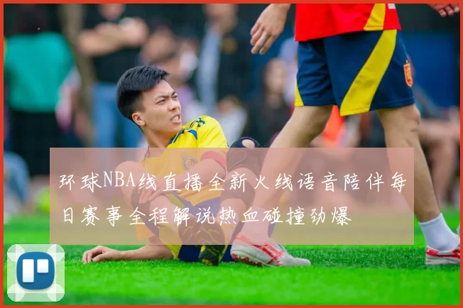 环球NBA线直播全新火线语音陪伴每日赛事全程解说热血碰撞劲爆