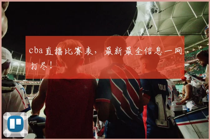 cba直播比赛表，最新最全信息一网打尽！