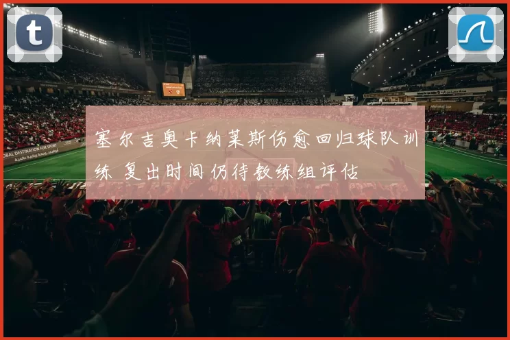 塞尔吉奥卡纳莱斯伤愈回归球队训练 复出时间仍待教练组评估