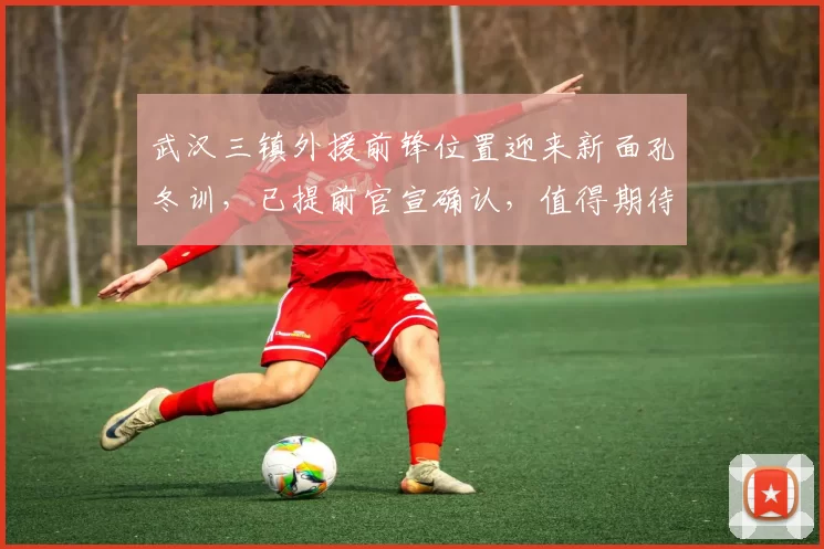 武汉三镇外援前锋位置迎来新面孔冬训，已提前官宣确认，值得期待