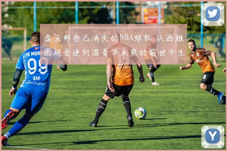 盘点那些已消失的NBA球队 从西雅图超音速到温哥华灰熊的前世今生