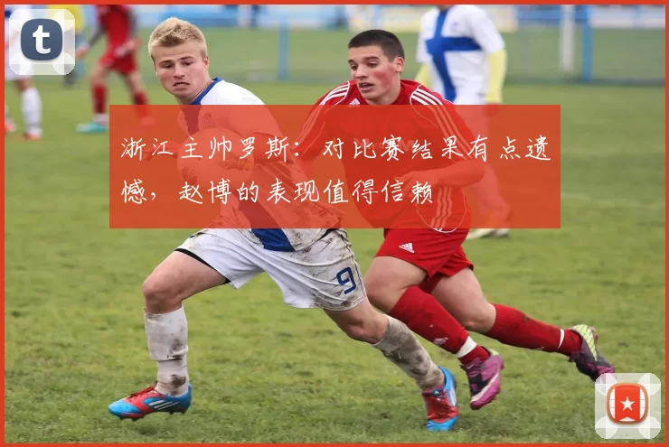浙江主帅罗斯：对比赛结果有点遗憾，赵博的表现值得信赖