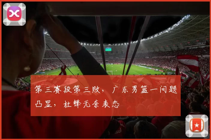 第三赛段第三败,广东男篮一问题凸显,杜锋无奈表态