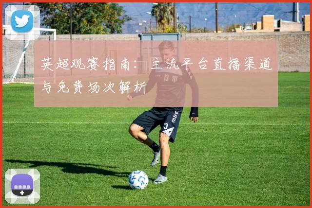 英超观赛指南：主流平台直播渠道与免费场次解析