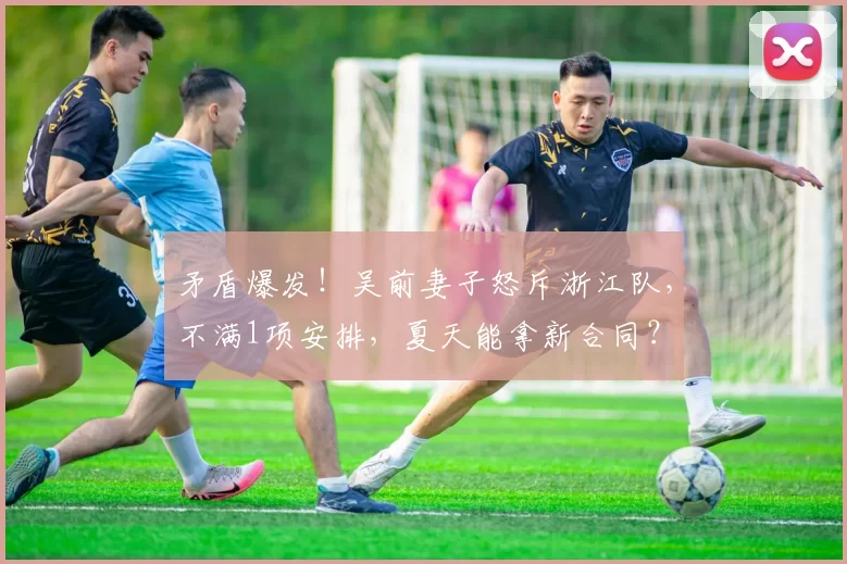 矛盾爆发！吴前妻子怒斥浙江队，不满1项安排，夏天能拿新合同？