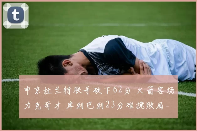 申京杜兰特联手砍下62分 火箭客场力克奇才 库利巴利23分难挽败局_比赛_1_NBA