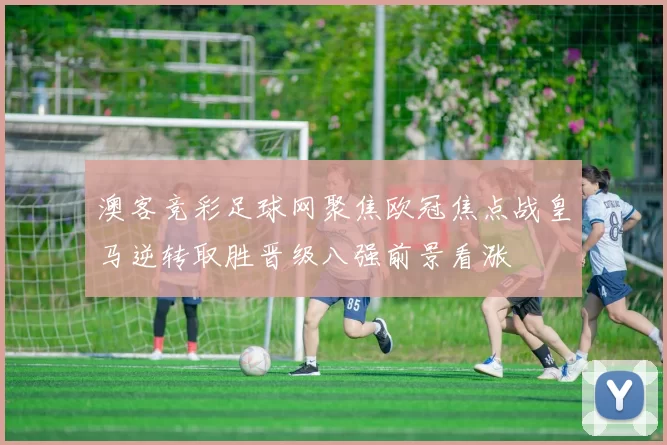 澳客竞彩足球网聚焦欧冠焦点战皇马逆转取胜晋级八强前景看涨