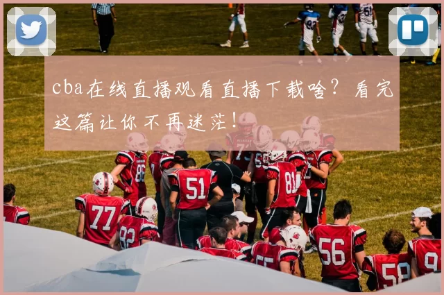 cba在线直播观看直播下载啥？看完这篇让你不再迷茫！
