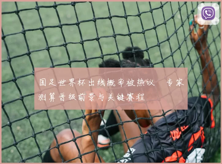 国足世界杯出线概率被热议　专家测算晋级前景与关键赛程