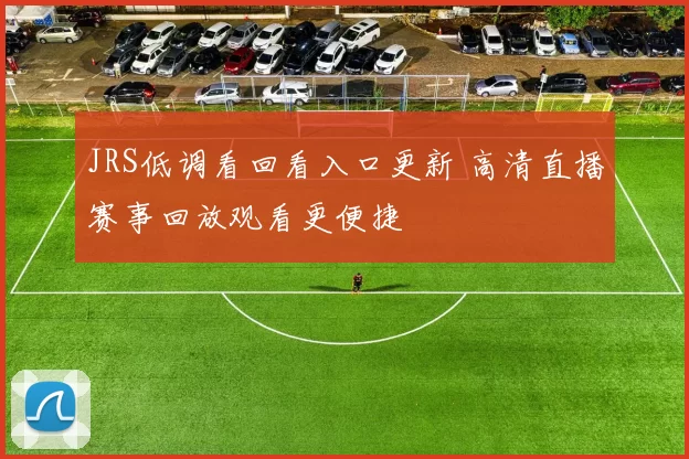 JRS低调看回看入口更新 高清直播赛事回放观看更便捷