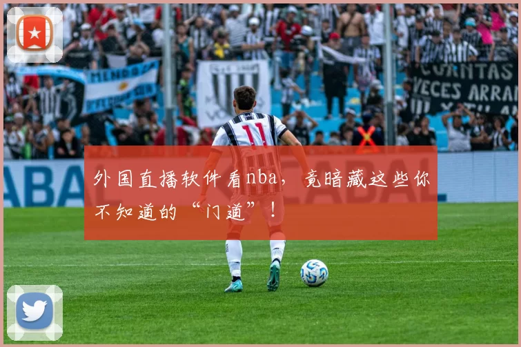 外国直播软件看nba，竟暗藏这些你不知道的“门道”！