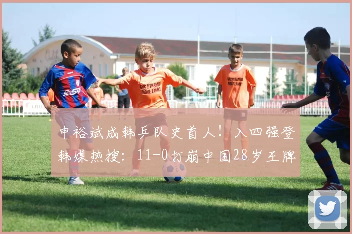 申裕斌成韩乒队史首人!入四强登韩媒热搜:11-0打崩中国28岁王牌