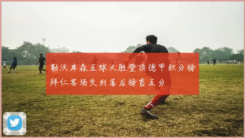 勒沃库森五球大胜登顶德甲积分榜拜仁客场失利落后榜首五分