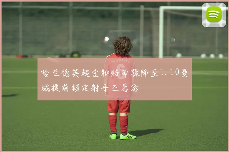 哈兰德英超金靴赔率骤降至1.10曼城提前锁定射手王悬念