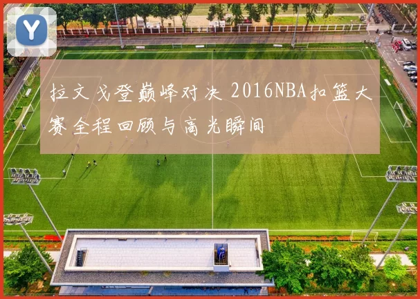 拉文戈登巅峰对决 2016NBA扣篮大赛全程回顾与高光瞬间