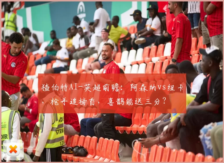 猹伯特AI-英超前瞻：阿森纳vs纽卡，枪手追榜首，喜鹊能送三分？