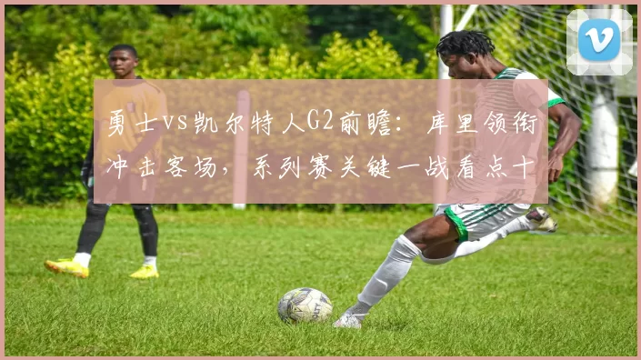勇士vs凯尔特人G2前瞻：库里领衔冲击客场，系列赛关键一战看点十足