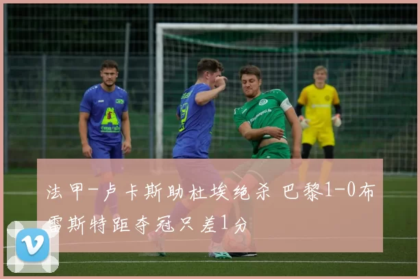 法甲-卢卡斯助杜埃绝杀 巴黎1-0布雷斯特距夺冠只差1分