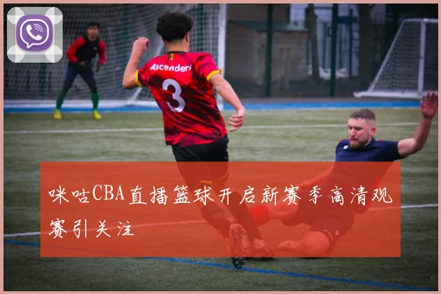 咪咕CBA直播篮球开启新赛季高清观赛引关注