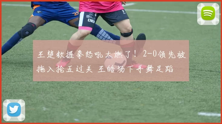 王楚钦握拳怒吼太燃了！2-0领先被拖入抢五过关 王皓场下手舞足蹈