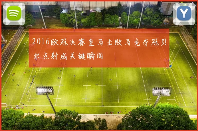 2016欧冠决赛皇马击败马竞夺冠贝尔点射成关键瞬间