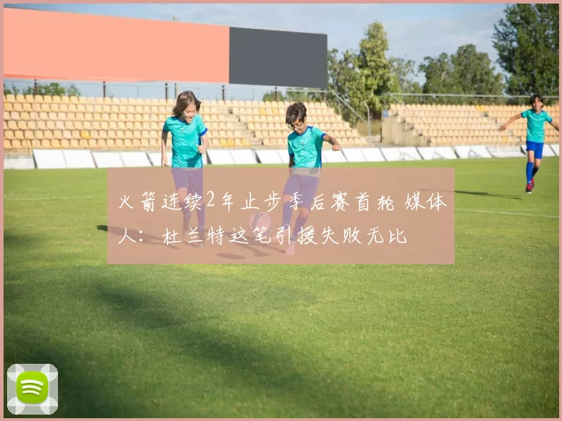 火箭连续2年止步季后赛首轮 媒体人：杜兰特这笔引援失败无比
