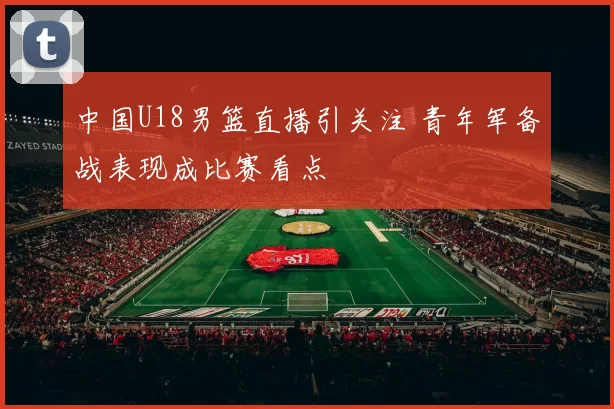 中国U18男篮直播引关注 青年军备战表现成比赛看点