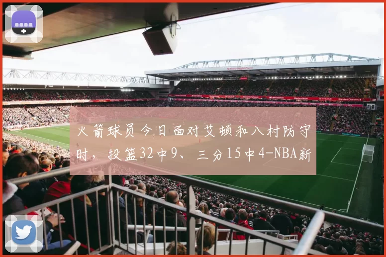 火箭球员今日面对艾顿和八村防守时，投篮32中9、三分15中4-NBA新闻