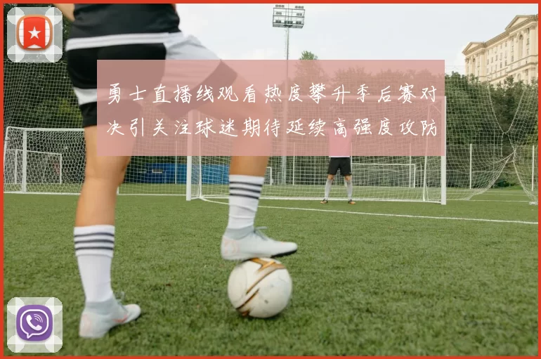 勇士直播线观看热度攀升季后赛对决引关注球迷期待延续高强度攻防