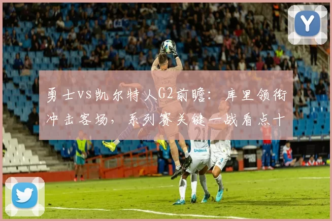 勇士vs凯尔特人G2前瞻：库里领衔冲击客场，系列赛关键一战看点十足