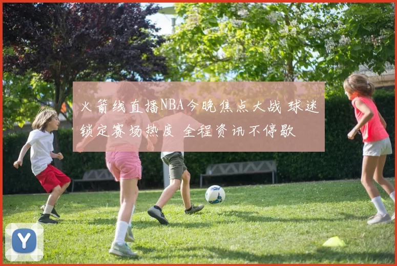 火箭线直播NBA今晚焦点大战 球迷锁定赛场热度 全程资讯不停歇