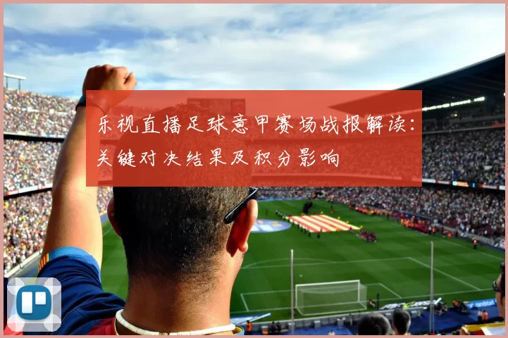 乐视直播足球意甲赛场战报解读：关键对决结果及积分影响