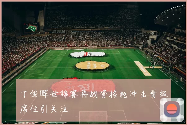 丁俊晖世锦赛再战资格轮冲击晋级席位引关注