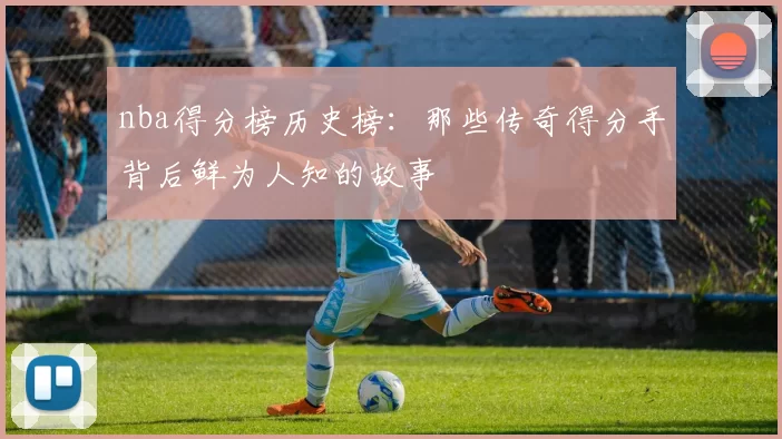 nba得分榜历史榜：那些传奇得分手背后鲜为人知的故事