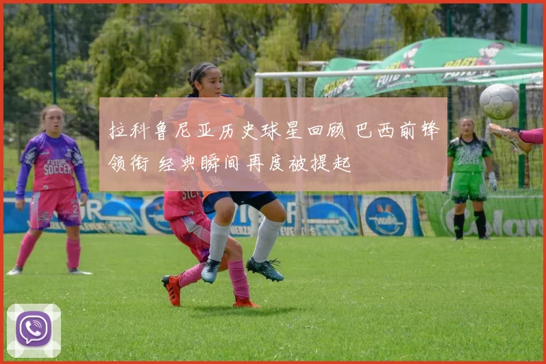 拉科鲁尼亚历史球星回顾 巴西前锋领衔 经典瞬间再度被提起