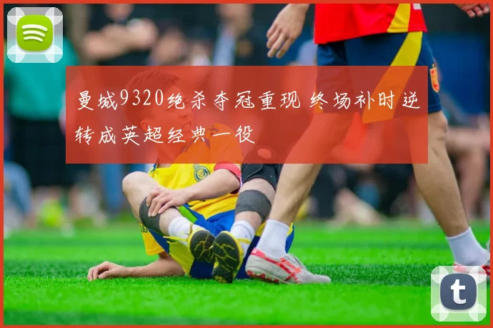 曼城9320绝杀夺冠重现 终场补时逆转成英超经典一役